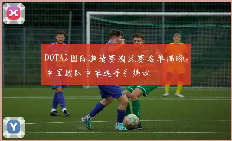 DOTA2国际邀请赛淘汰赛名单揭晓，中国战队中单选手引热议