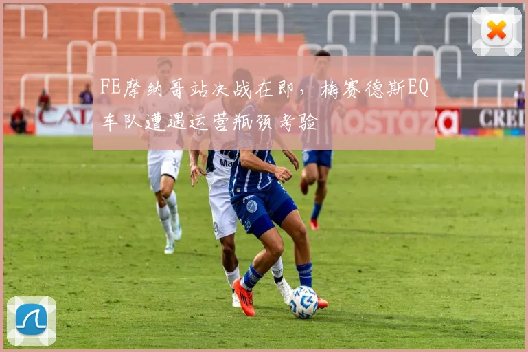 FE摩纳哥站决战在即，梅赛德斯EQ车队遭遇运营瓶颈考验