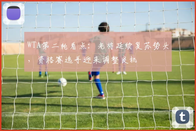 WTA第二轮看点：老将延续复苏势头，资格赛选手迎来调整良机
