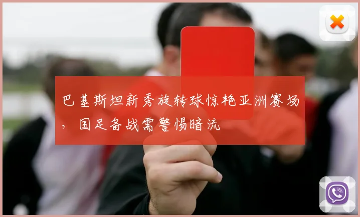 巴基斯坦新秀旋转球惊艳亚洲赛场，国足备战需警惕暗流