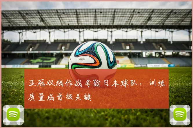 亚冠双线作战考验日本球队，训练质量成晋级关键