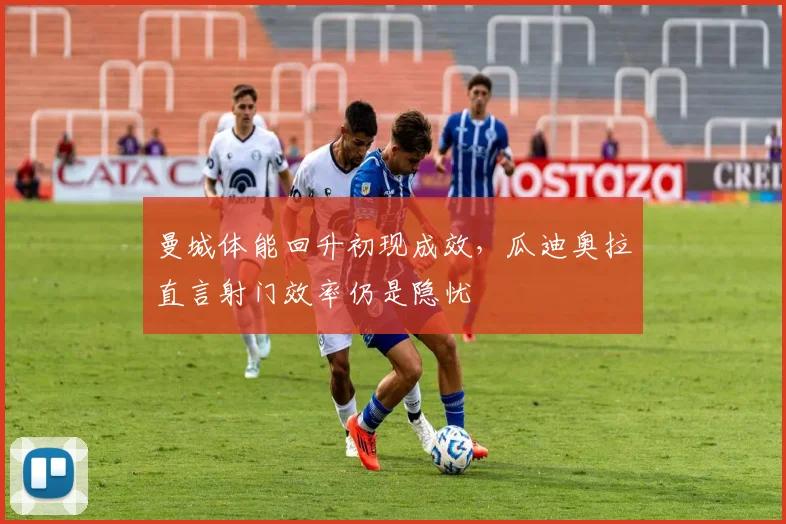 曼城体能回升初现成效，瓜迪奥拉直言射门效率仍是隐忧