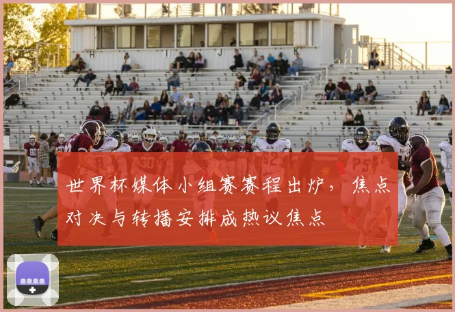 世界杯媒体小组赛赛程出炉，焦点对决与转播安排成热议焦点