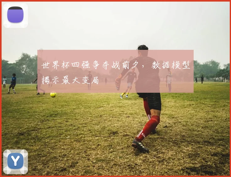 世界杯四强争夺战前夕，数据模型揭示最大变局