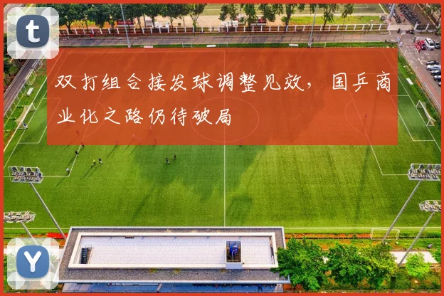 双打组合接发球调整见效，国乒商业化之路仍待破局