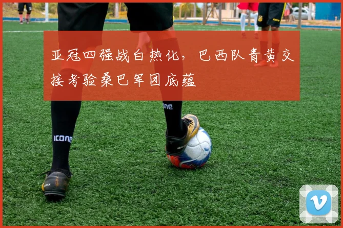 亚冠四强战白热化，巴西队青黄交接考验桑巴军团底蕴