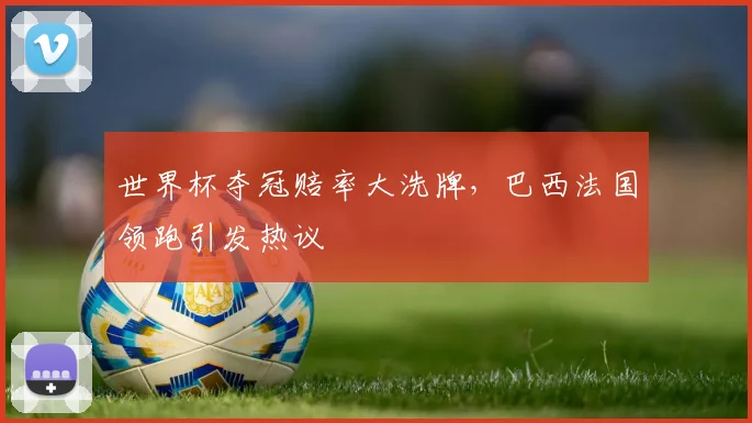 世界杯夺冠赔率大洗牌，巴西法国领跑引发热议