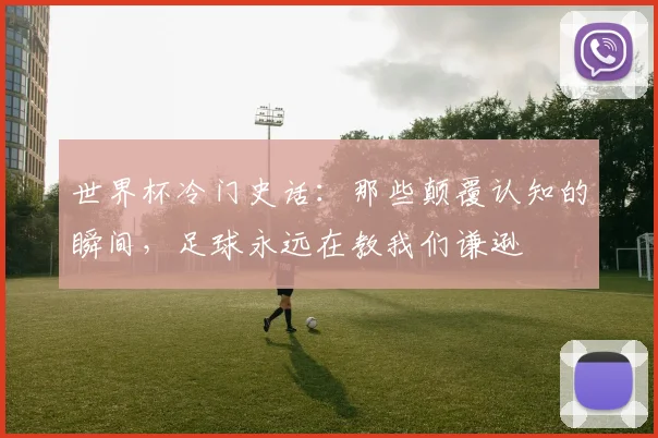 世界杯冷门史话：那些颠覆认知的瞬间，足球永远在教我们谦逊