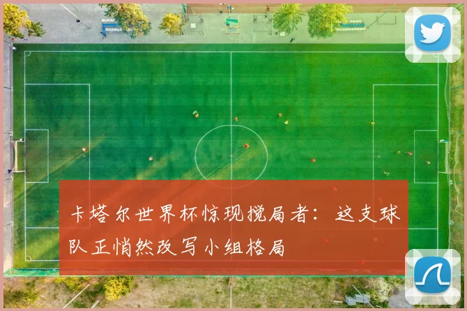 卡塔尔世界杯惊现搅局者：这支球队正悄然改写小组格局