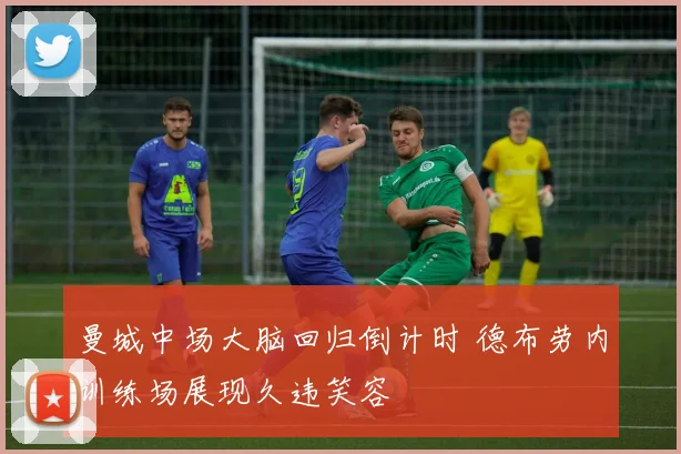 曼城中场大脑回归倒计时 德布劳内训练场展现久违笑容