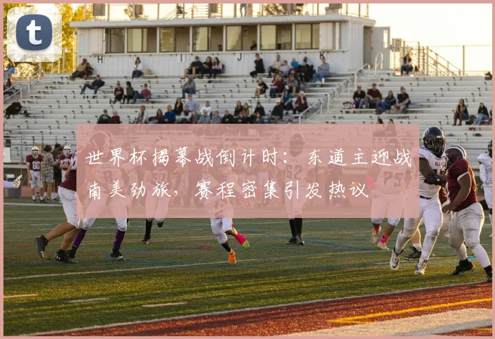 世界杯揭幕战倒计时：东道主迎战南美劲旅，赛程密集引发热议