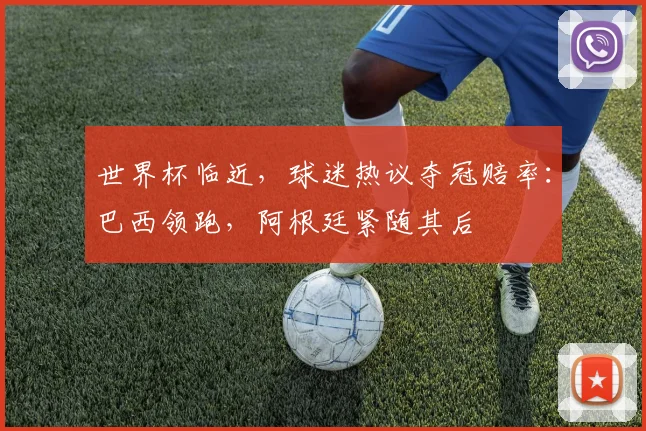 世界杯临近，球迷热议夺冠赔率：巴西领跑，阿根廷紧随其后