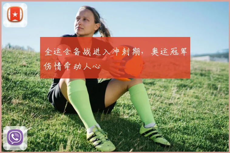 全运会备战进入冲刺期，奥运冠军伤情牵动人心