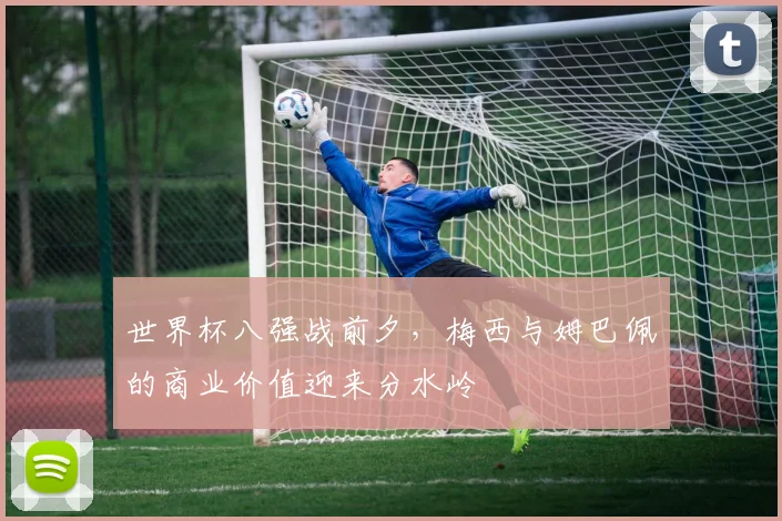 世界杯八强战前夕，梅西与姆巴佩的商业价值迎来分水岭