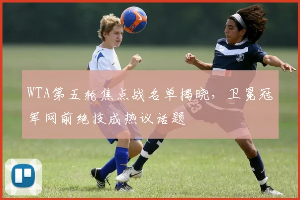 WTA第五轮焦点战名单揭晓，卫冕冠军网前绝技成热议话题
