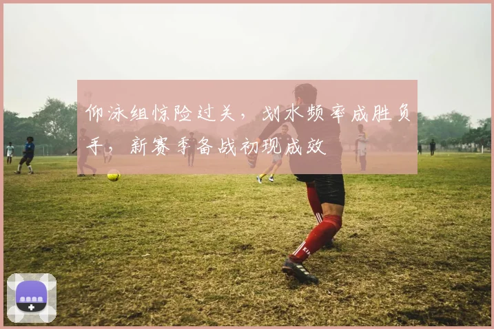 仰泳组惊险过关，划水频率成胜负手，新赛季备战初现成效