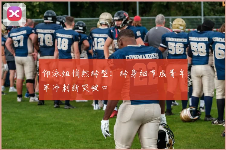 仰泳组悄然转型：转身细节成青年军冲刺新突破口