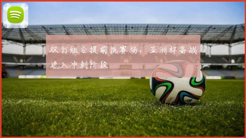 双打组合提前抵赛场，亚洲杯备战进入冲刺阶段