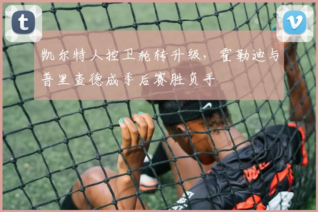凯尔特人控卫轮转升级，霍勒迪与普里查德成季后赛胜负手