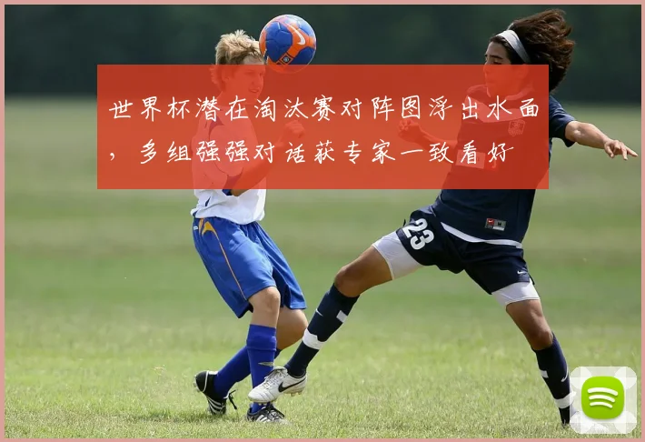 世界杯潜在淘汰赛对阵图浮出水面，多组强强对话获专家一致看好