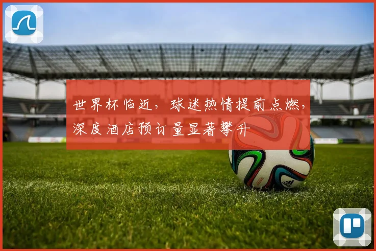 世界杯临近，球迷热情提前点燃，深度酒店预订量显著攀升