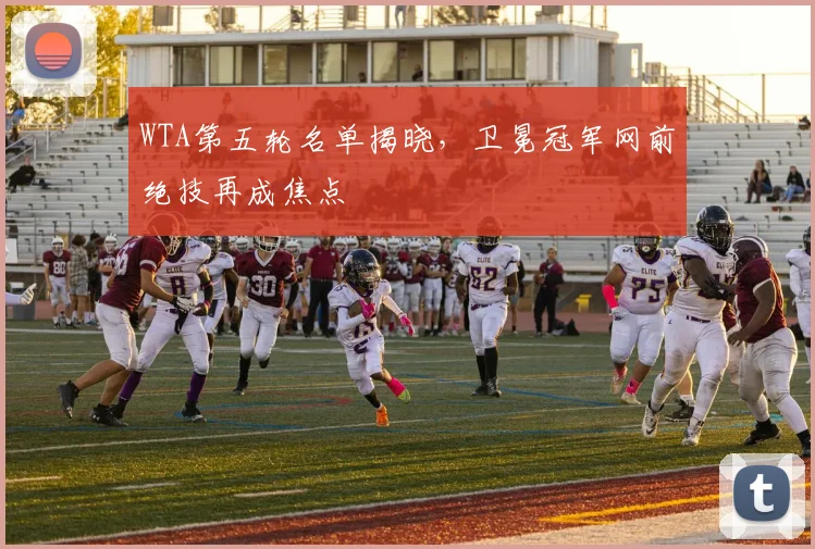 WTA第五轮名单揭晓，卫冕冠军网前绝技再成焦点