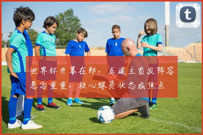 世界杯开幕在即，东道主首发阵容悬念重重，核心球员状态成焦点