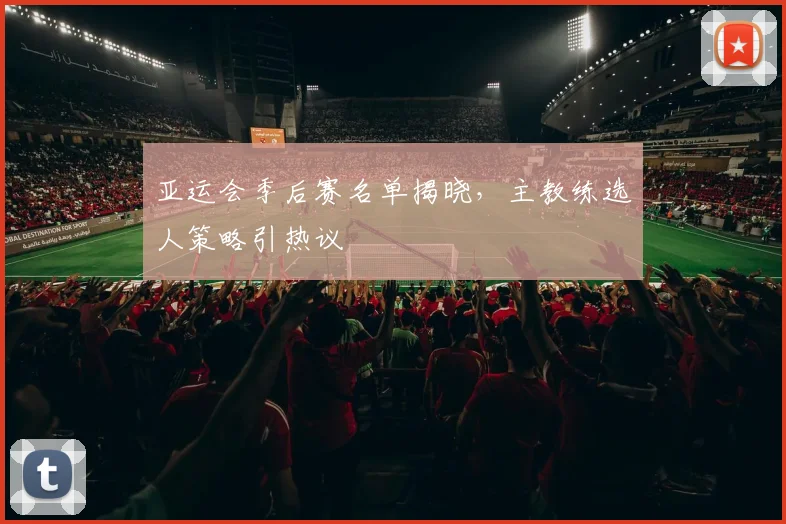 亚运会季后赛名单揭晓，主教练选人策略引热议