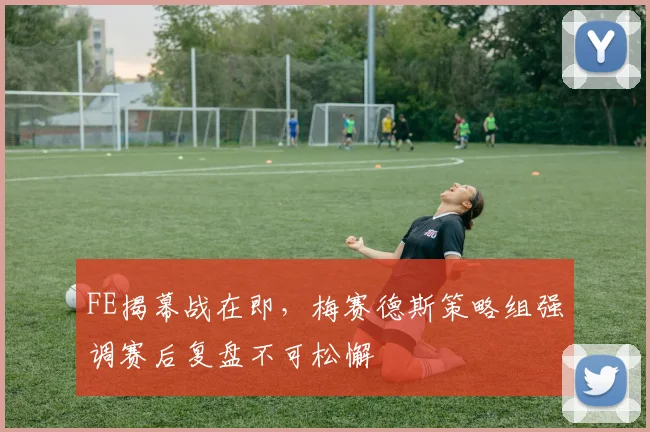 FE揭幕战在即，梅赛德斯策略组强调赛后复盘不可松懈
