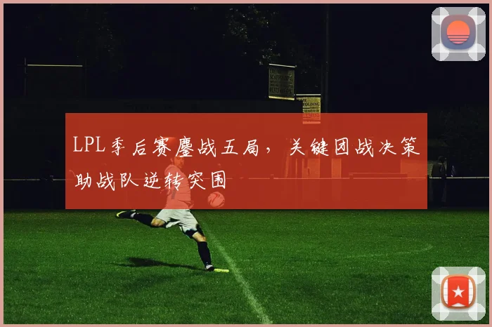 LPL季后赛鏖战五局，关键团战决策助战队逆转突围