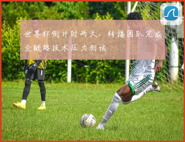 世界杯倒计时两天，转播团队完成全链路技术压力测试