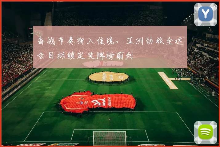 备战节奏渐入佳境，亚洲劲旅全运会目标锁定奖牌榜前列