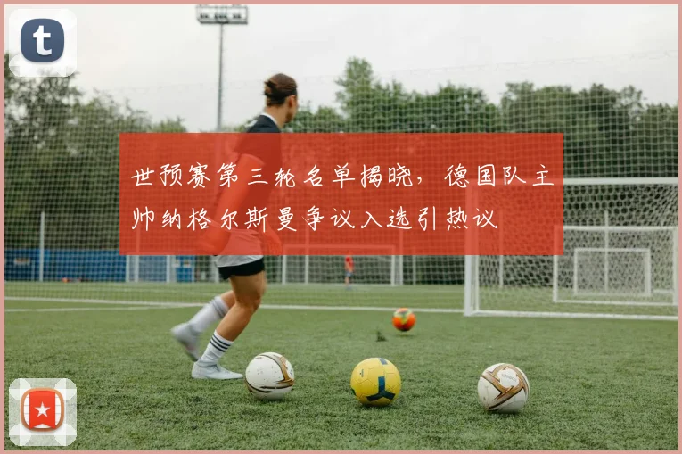 世预赛第三轮名单揭晓，德国队主帅纳格尔斯曼争议入选引热议