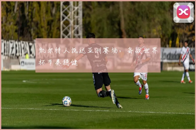 凯尔特人抵达亚洲赛场，备战世界杯节奏稳健