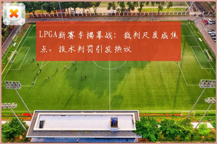 LPGA新赛季揭幕战：裁判尺度成焦点，技术判罚引发热议