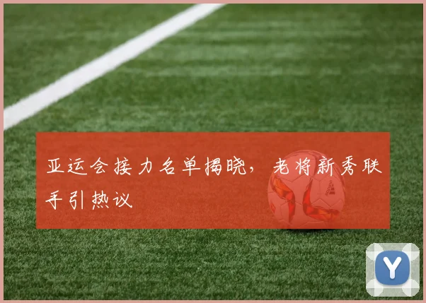 亚运会接力名单揭晓，老将新秀联手引热议