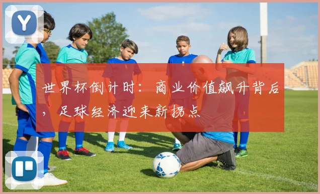 世界杯倒计时：商业价值飙升背后，足球经济迎来新拐点