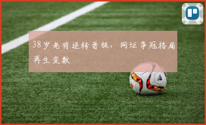 38岁老将逆转晋级，网坛争冠格局再生变数
