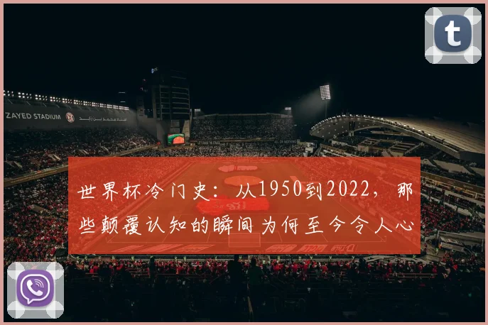 世界杯冷门史：从1950到2022，那些颠覆认知的瞬间为何至今令人心潮澎湃