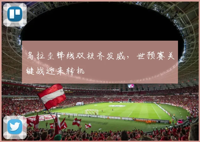 乌拉圭锋线双核齐发威，世预赛关键战迎来转机