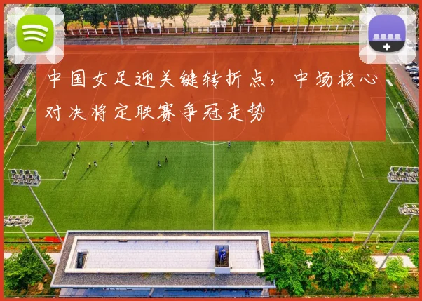 中国女足迎关键转折点，中场核心对决将定联赛争冠走势