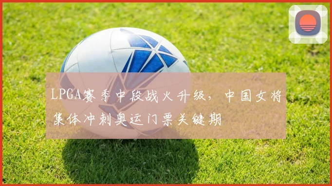 LPGA赛季中段战火升级，中国女将集体冲刺奥运门票关键期